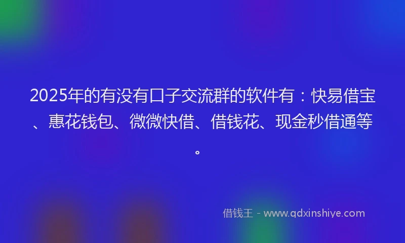 2025年的有没有口子交流群的软件有：快易借宝、惠花钱包、微微快借、借钱花、现金秒借通等。