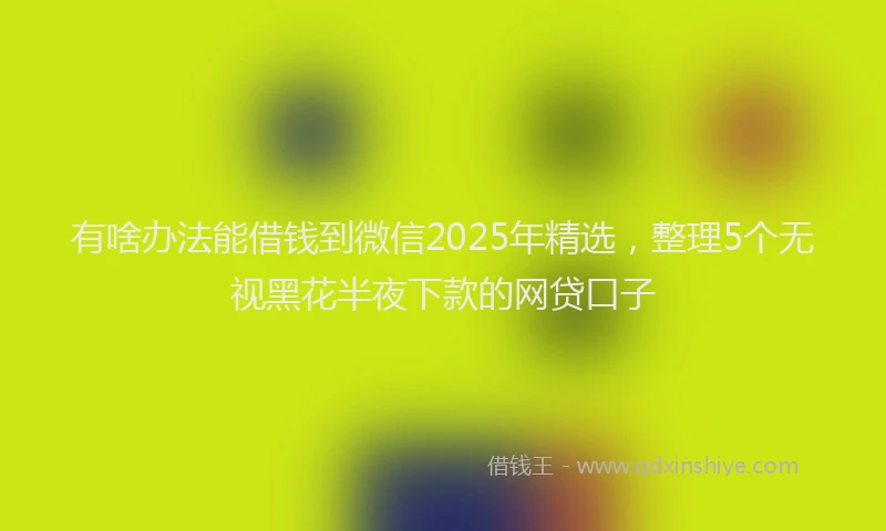 有啥办法能借钱到微信2025年精选，整理5个无视黑花半夜下款的网贷口子