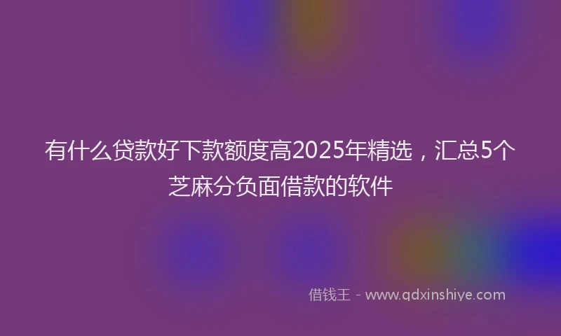 有什么贷款好下款额度高2025年精选，汇总5个芝麻分负面借款的软件