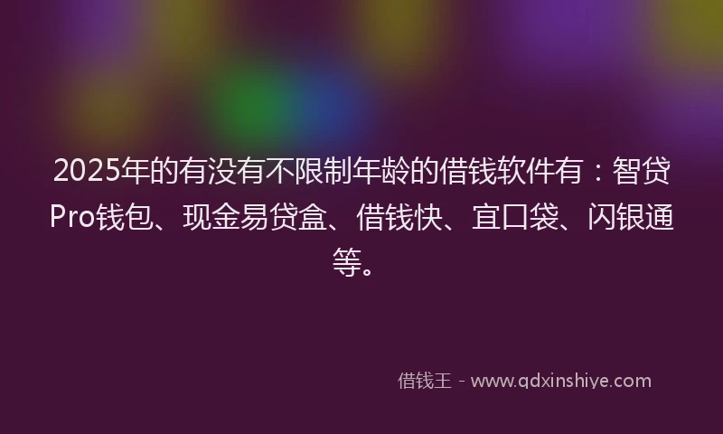 2025年的有没有不限制年龄的借钱软件有：智贷Pro钱包、现金易贷盒、借钱快、宜口袋、闪银通等。