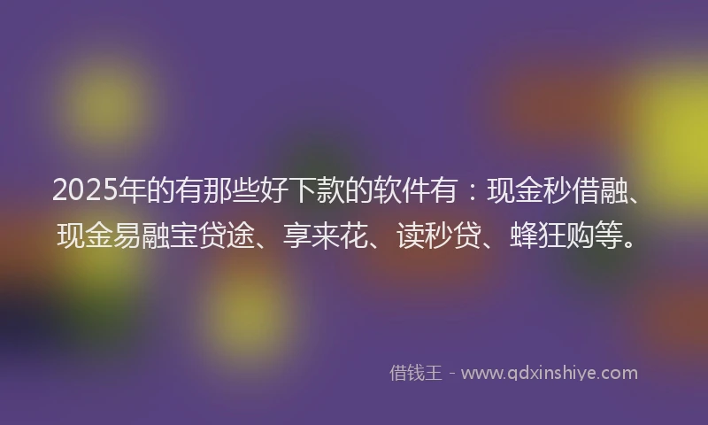 2025年的有那些好下款的软件有：现金秒借融、现金易融宝贷途、享来花、读秒贷、蜂狂购等。