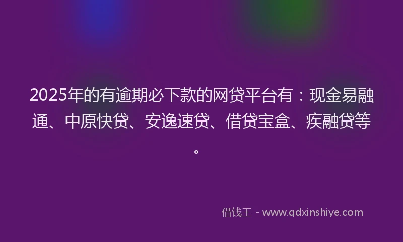 2025年的有逾期必下款的网贷平台有：现金易融通、中原快贷、安逸速贷、借贷宝盒、疾融贷等。
