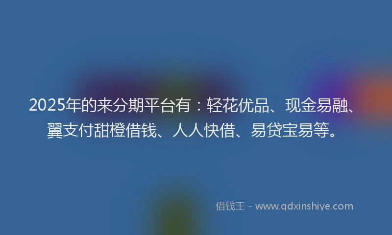 2025年的来分期平台有：轻花优品、现金易融、翼支付甜橙借钱、人人快借、易贷宝易等。
