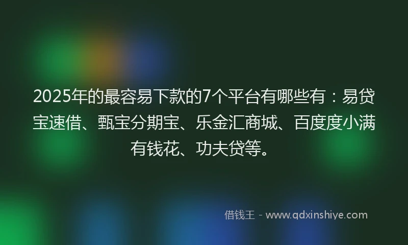 2025年的最容易下款的7个平台有哪些有：易贷宝速借、甄宝分期宝、乐金汇商城、百度度小满有钱花、功夫贷等。