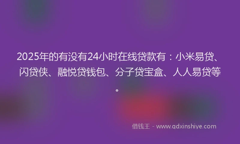 2025年的有没有24小时在线贷款有：小米易贷、闪贷侠、融悦贷钱包、分子贷宝盒、人人易贷等。
