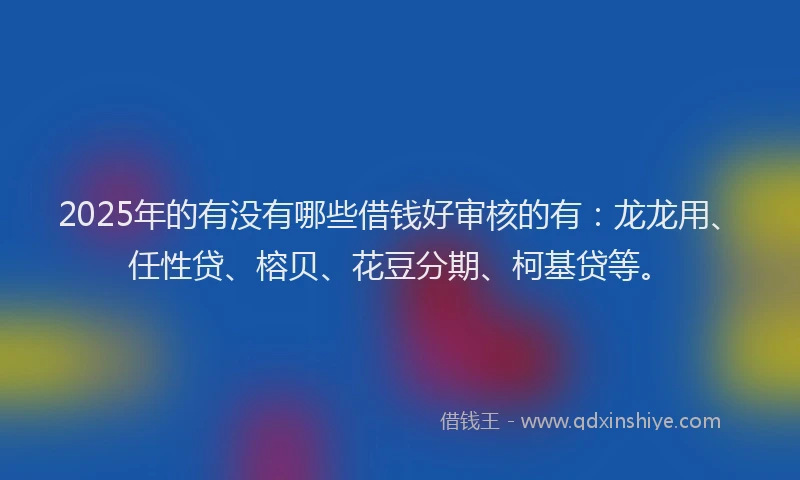 2025年的有没有哪些借钱好审核的有：龙龙用、任性贷、榕贝、花豆分期、柯基贷等。