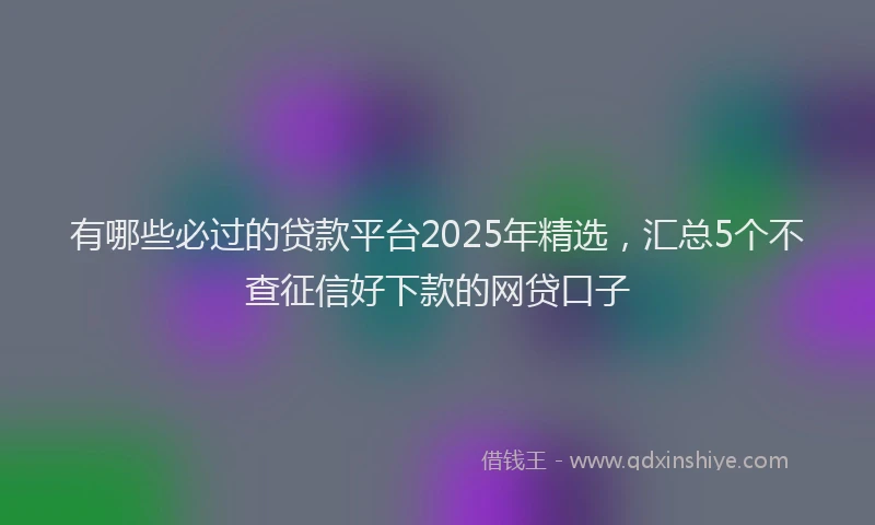 有哪些必过的贷款平台2025年精选，汇总5个不查征信好下款的网贷口子
