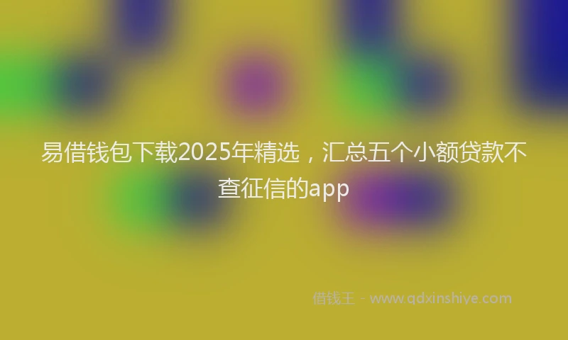 易借钱包下载2025年精选，汇总五个小额贷款不查征信的app