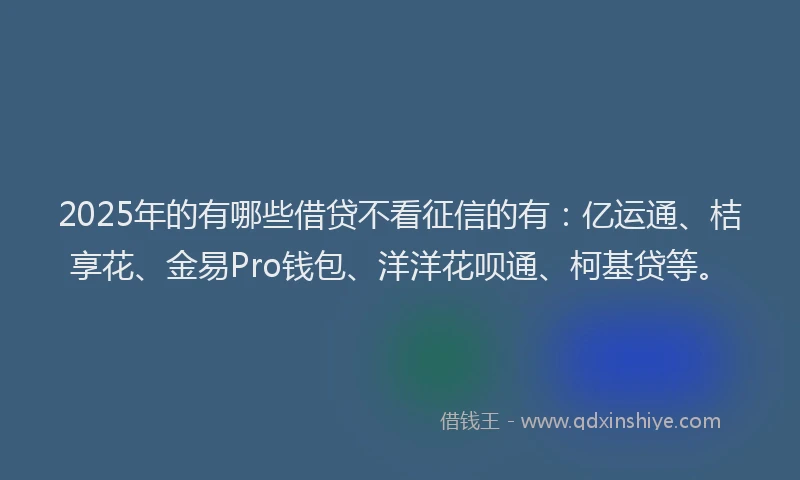 2025年的有哪些借贷不看征信的有：亿运通、桔享花、金易Pro钱包、洋洋花呗通、柯基贷等。