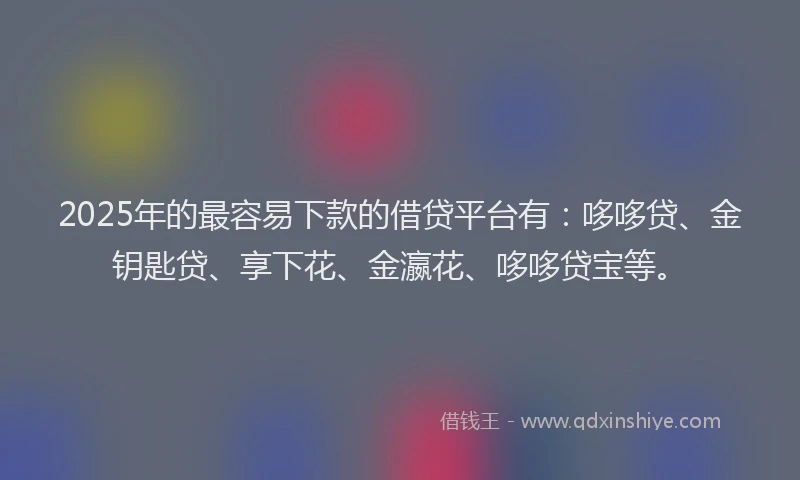2025年的最容易下款的借贷平台有：哆哆贷、金钥匙贷、享下花、金瀛花、哆哆贷宝等。