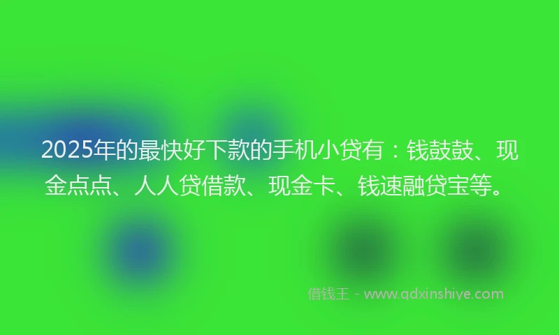 2025年的最快好下款的手机小贷有：钱鼓鼓、现金点点、人人贷借款、现金卡、钱速融贷宝等。