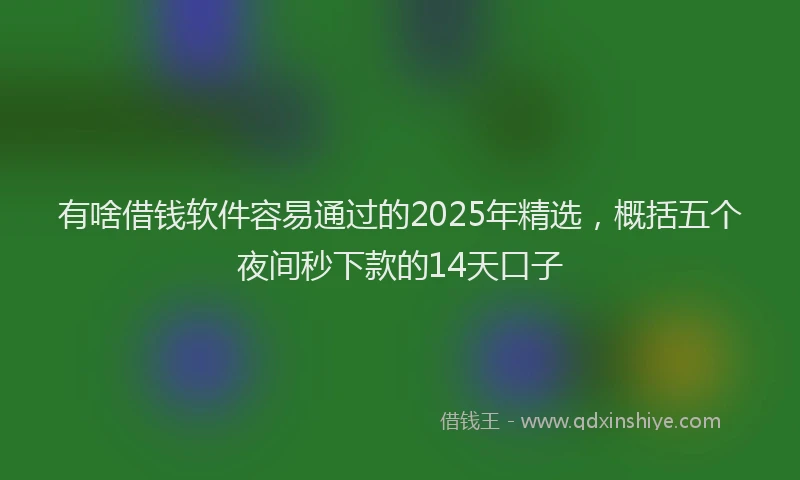 有啥借钱软件容易通过的2025年精选，概括五个夜间秒下款的14天口子