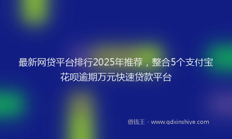 最新网贷平台排行2025年推荐，整合5个支付宝花呗逾期万元快速贷款平台