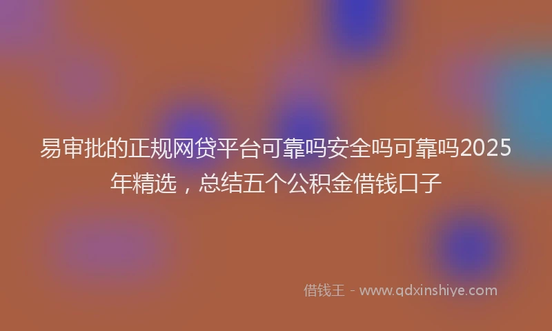 易审批的正规网贷平台可靠吗安全吗可靠吗2025年精选，总结五个公积金借钱口子