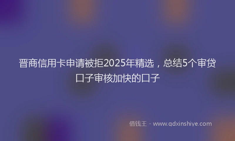 晋商信用卡申请被拒2025年精选，总结5个审贷口子审核加快的口子