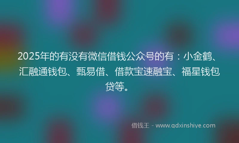 2025年的有没有微信借钱公众号的有：小金鹤、汇融通钱包、甄易借、借款宝速融宝、福星钱包贷等。