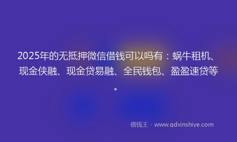 2025年的无抵押微信借钱可以吗有：蜗牛租机、现金侠融、现金贷易融、全民钱包、盈盈速贷等。