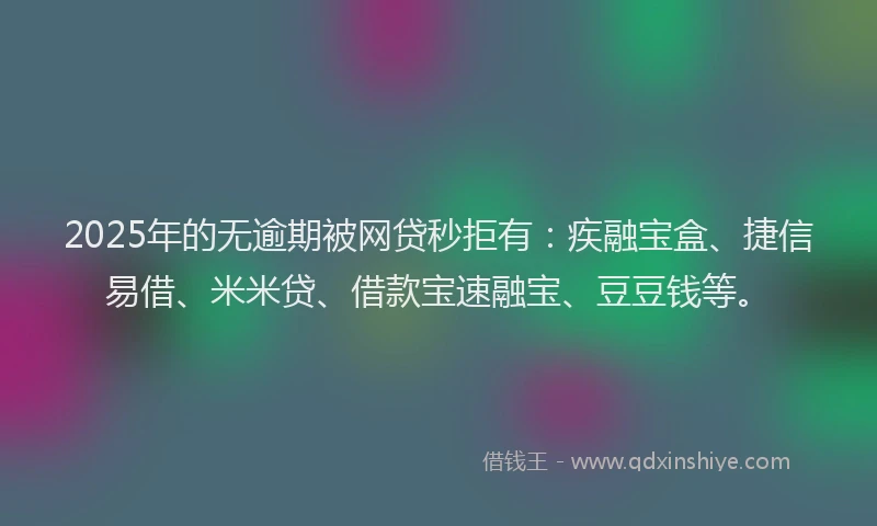 2025年的无逾期被网贷秒拒有：疾融宝盒、捷信易借、米米贷、借款宝速融宝、豆豆钱等。