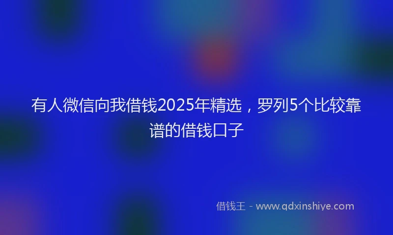 有人微信向我借钱2025年精选，罗列5个比较靠谱的借钱口子