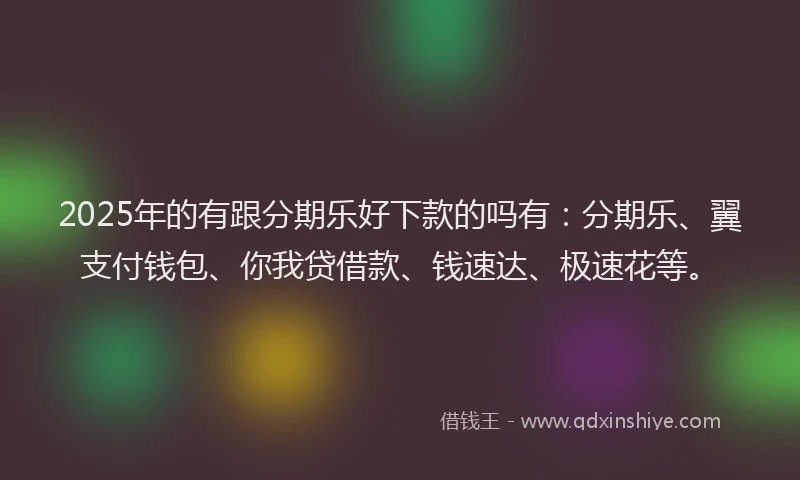 2025年的有跟分期乐好下款的吗有：分期乐、翼支付钱包、你我贷借款、钱速达、极速花等。