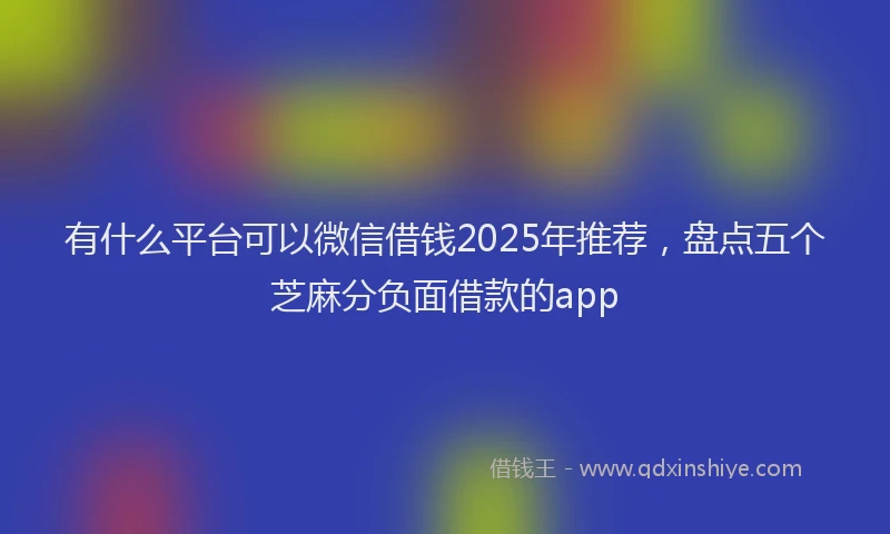 有什么平台可以微信借钱2025年推荐，盘点五个芝麻分负面借款的app