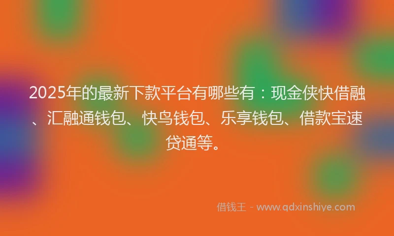 2025年的最新下款平台有哪些有:现金侠快借融、汇融通钱包、快鸟钱包、乐享钱包、借款宝速贷通等。