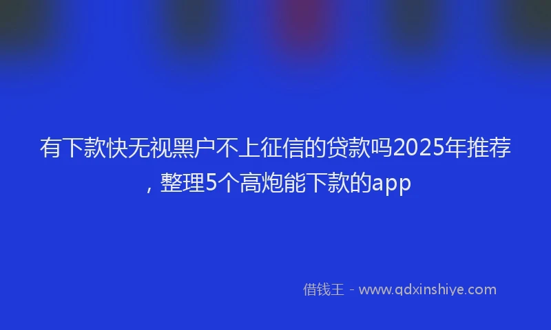 有下款快无视黑户不上征信的贷款吗2025年推荐，整理5个高炮能下款的app
