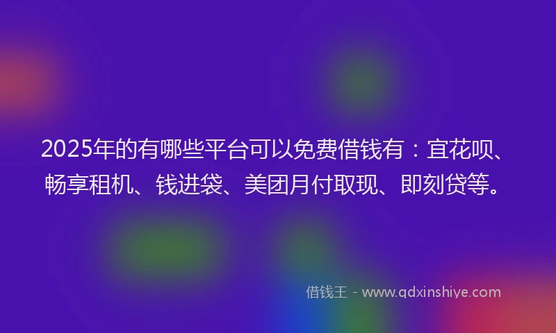 2025年的有哪些平台可以免费借钱有：宜花呗、畅享租机、钱进袋、美团月付取现、即刻贷等。