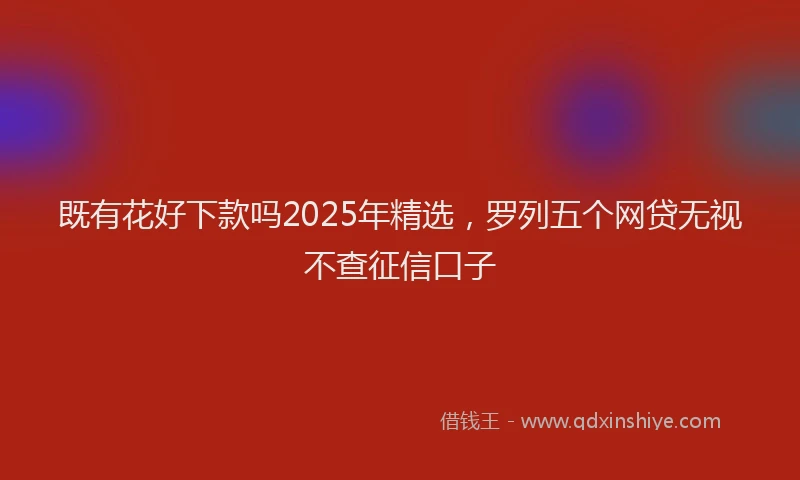 既有花好下款吗2025年精选，罗列五个网贷无视不查征信口子