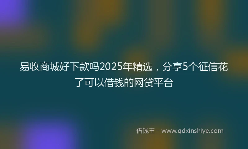 易收商城好下款吗2025年精选，分享5个征信花了可以借钱的网贷平台