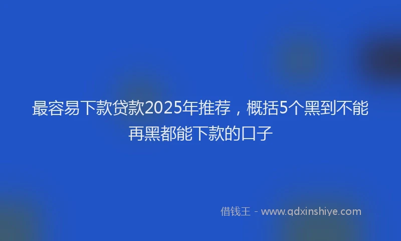 最容易下款贷款2025年推荐，概括5个黑到不能再黑都能下款的口子