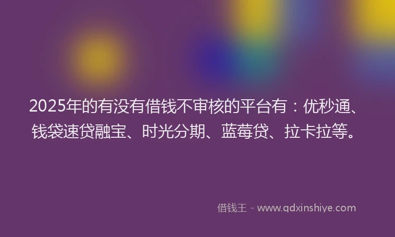 2025年的有没有借钱不审核的平台有：优秒通、钱袋速贷融宝、时光分期、蓝莓贷、拉卡拉等。