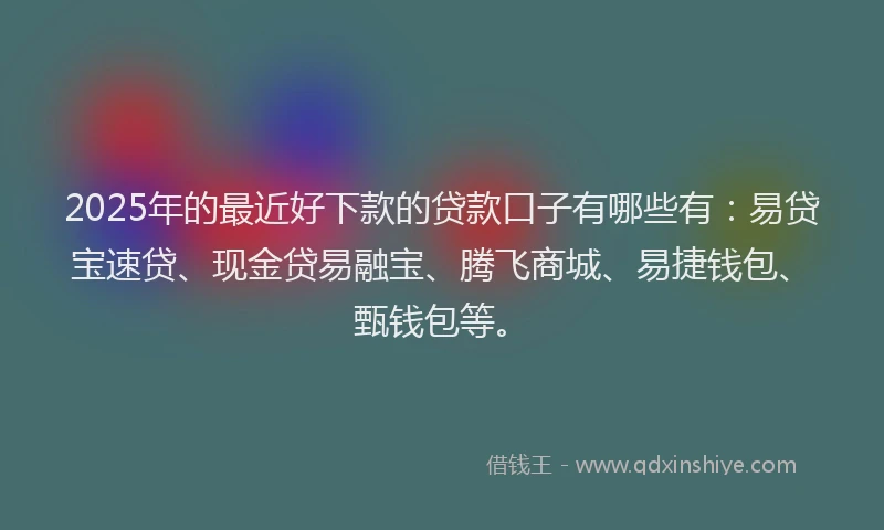 2025年的最近好下款的贷款口子有哪些有：易贷宝速贷、现金贷易融宝、腾飞商城、易捷钱包、甄钱包等。