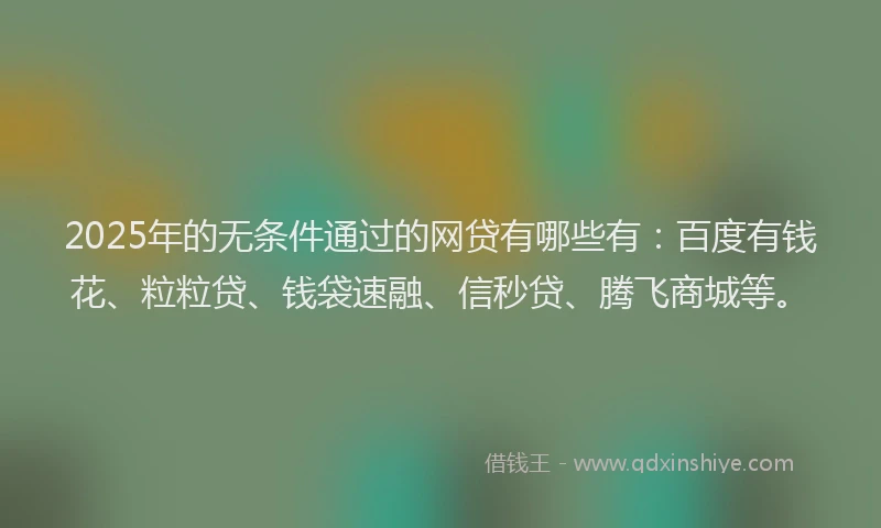 2025年的无条件通过的网贷有哪些有：百度有钱花、粒粒贷、钱袋速融、信秒贷、腾飞商城等。