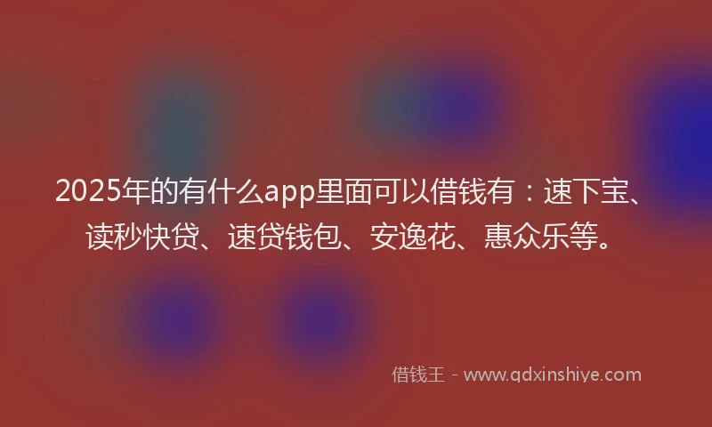 2025年的有什么app里面可以借钱有：速下宝、读秒快贷、速贷钱包、安逸花、惠众乐等。