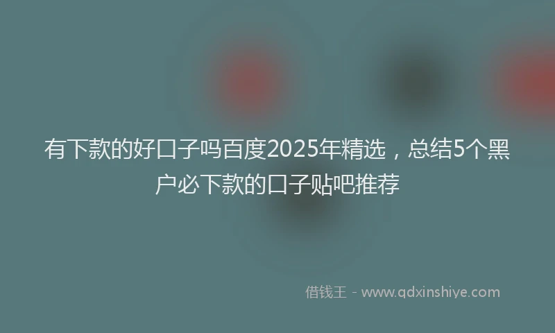 有下款的好口子吗百度2025年精选，总结5个黑户必下款的口子贴吧推荐