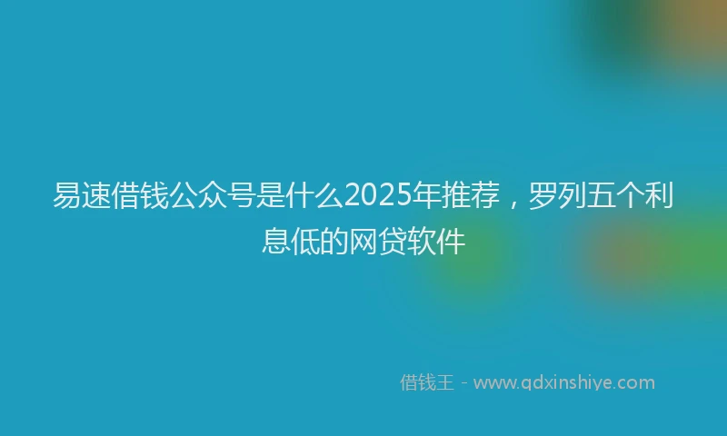 易速借钱公众号是什么2025年推荐，罗列五个利息低的网贷软件