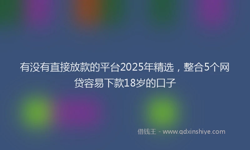 有没有直接放款的平台2025年精选，整合5个网贷容易下款18岁的口子