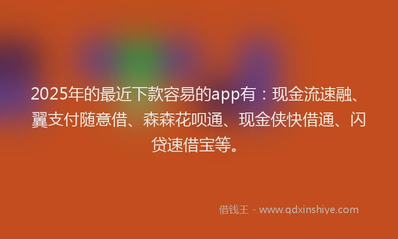 2025年的最近下款容易的app有：现金流速融、翼支付随意借、森森花呗通、现金侠快借通、闪贷速借宝等。