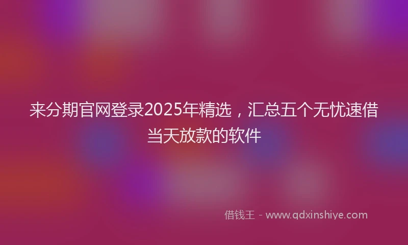 来分期官网登录2025年精选，汇总五个无忧速借当天放款的软件