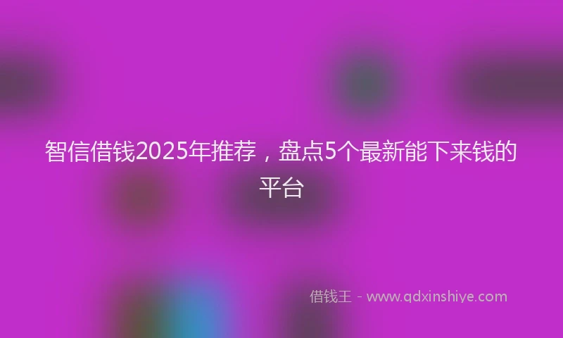智信借钱2025年推荐，盘点5个最新能下来钱的平台