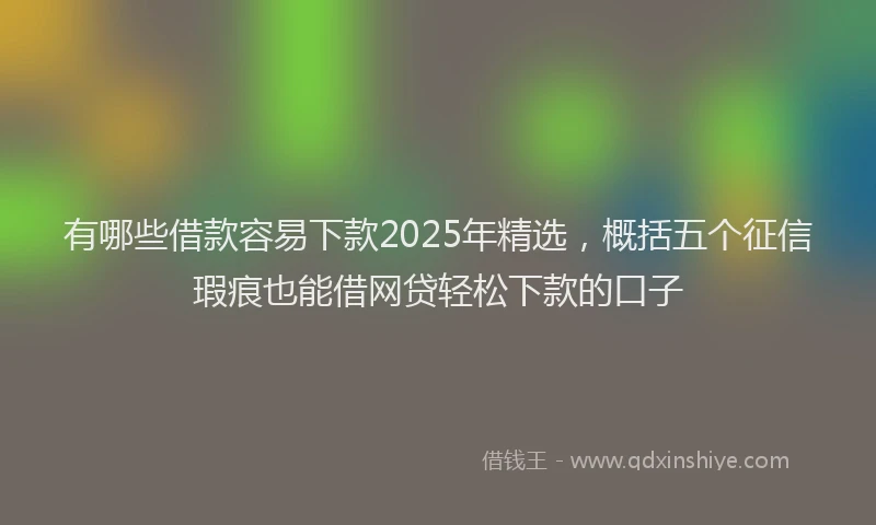 有哪些借款容易下款2025年精选，概括五个征信瑕疵也能借网贷轻松下款的口子