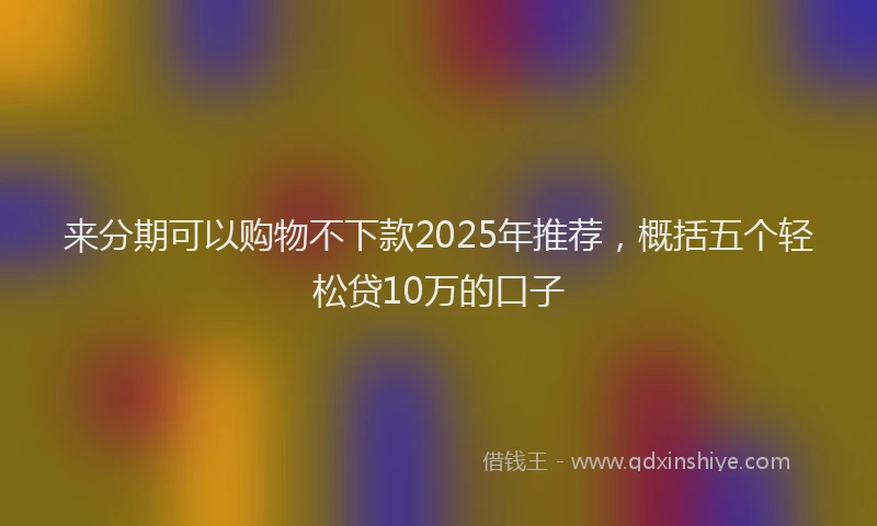 来分期可以购物不下款2025年推荐，概括五个轻松贷10万的口子