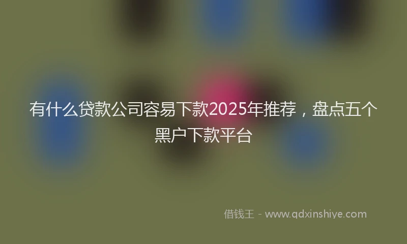 有什么贷款公司容易下款2025年推荐，盘点五个黑户下款平台