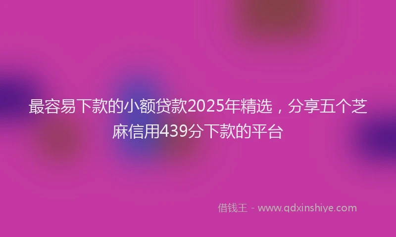 最容易下款的小额贷款2025年精选，分享五个芝麻信用439分下款的平台
