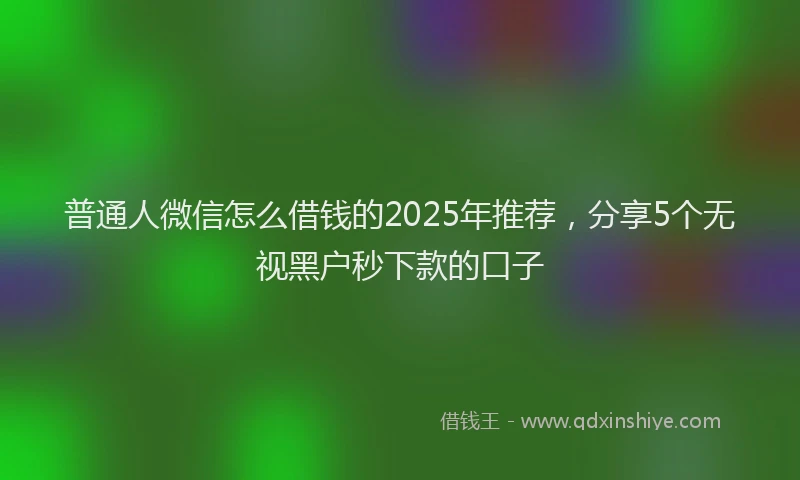 普通人微信怎么借钱的2025年推荐，分享5个无视黑户秒下款的口子