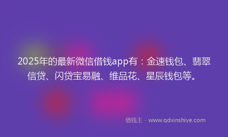 2025年的最新微信借钱app有：金速钱包、翡翠信贷、闪贷宝易融、维品花、星辰钱包等。