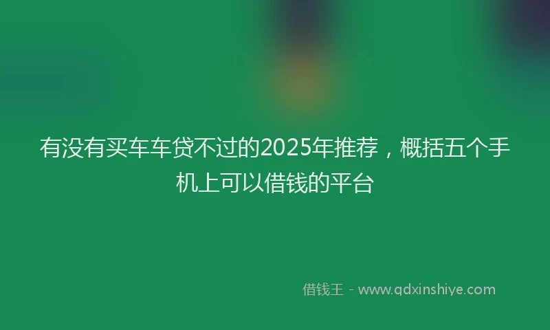 有没有买车车贷不过的2025年推荐，概括五个手机上可以借钱的平台
