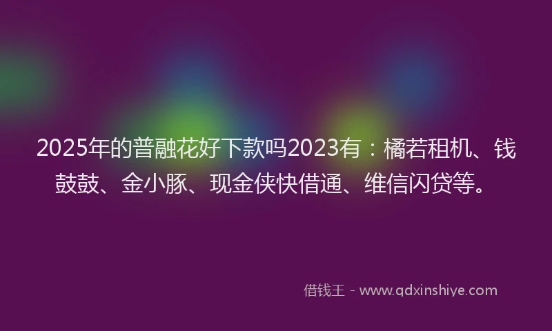 2025年的普融花好下款吗2023有：橘若租机、钱鼓鼓、金小豚、现金侠快借通、维信闪贷等。