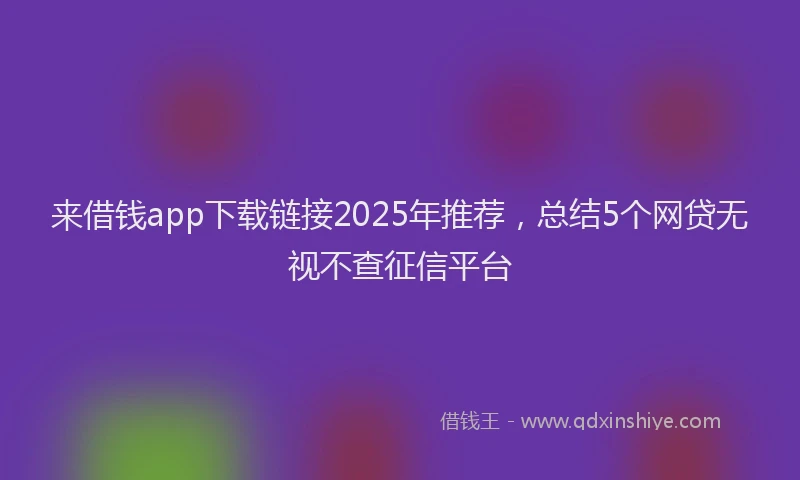 来借钱app下载链接2025年推荐，总结5个网贷无视不查征信平台